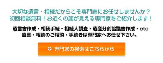 大切な遺言・相続だからこそ専門家にお任せしませんか？初回相談無料！お近くの顔が見える専門家を検索！遺言書作成・相続手続き・相続人調査・遺産分割協議書作成など遺言・相続のご相談手続きは専門家まで！